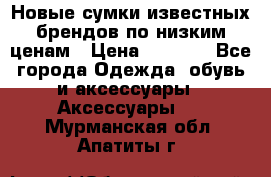 Новые сумки известных брендов по низким ценам › Цена ­ 2 000 - Все города Одежда, обувь и аксессуары » Аксессуары   . Мурманская обл.,Апатиты г.